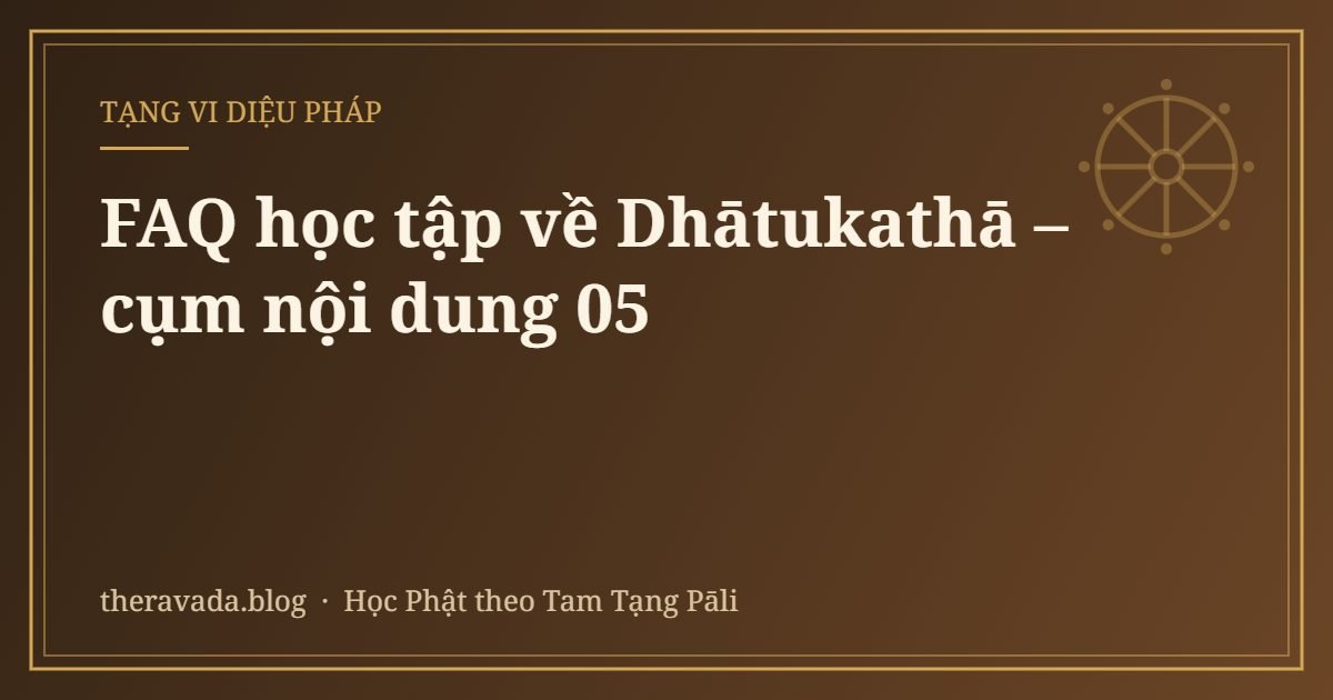 FAQ học tập về Dhātukathā – cụm nội dung 05