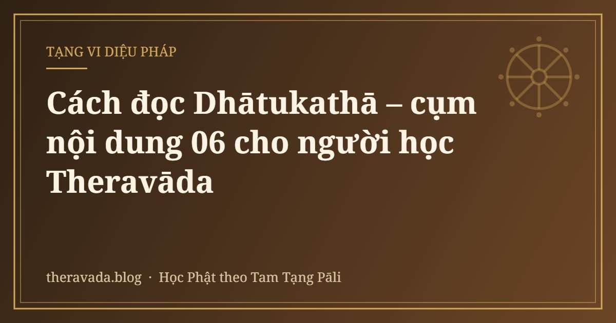 Cách đọc Dhātukathā – cụm nội dung 06 cho người học Theravāda