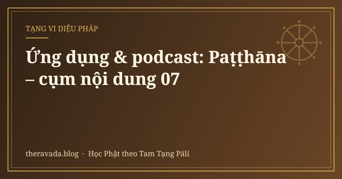Ứng dụng & podcast: Paṭṭhāna – cụm nội dung 07