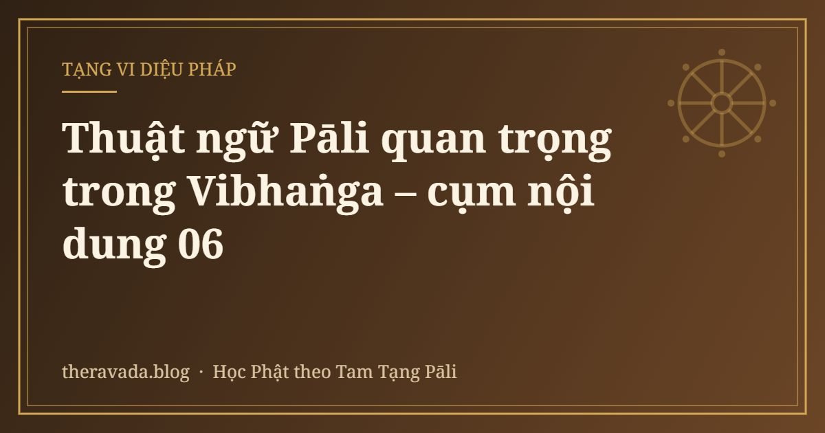 Thuật ngữ Pāli quan trọng trong Vibhaṅga – cụm nội dung 06