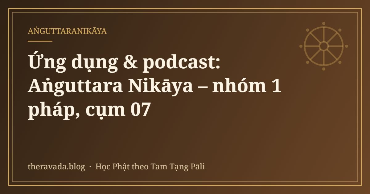 Ứng dụng & podcast: Aṅguttara Nikāya – nhóm 1 pháp, cụm 07