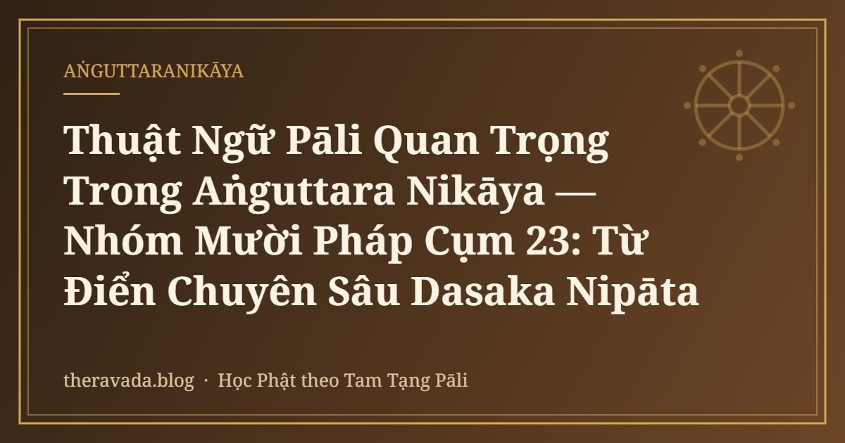 Thuật Ngữ Pāli Quan Trọng Trong Aṅguttara Nikāya — Nhóm Mười Pháp Cụm 23: Từ Điển Chuyên Sâu Dasaka Nipāta