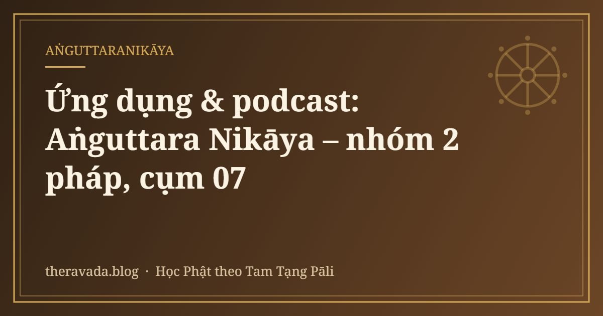 Ứng dụng & podcast: Aṅguttara Nikāya – nhóm 2 pháp, cụm 07