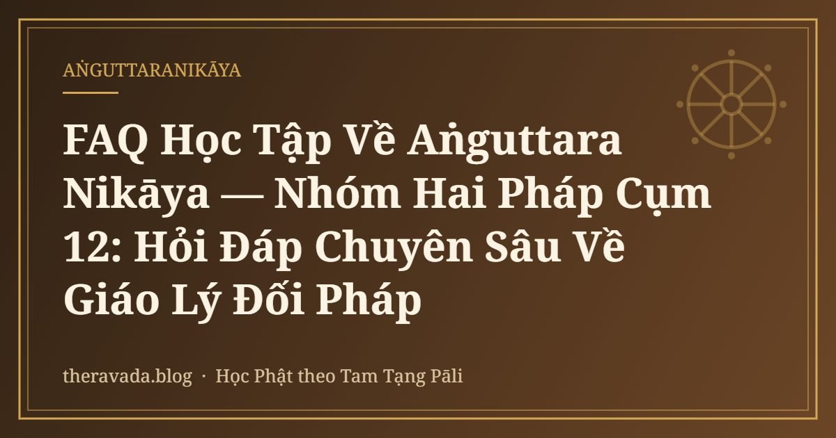 FAQ Học Tập Về Aṅguttara Nikāya — Nhóm Hai Pháp Cụm 12: Hỏi Đáp Chuyên Sâu Về Giáo Lý Đối Pháp