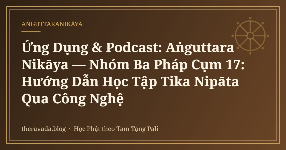 Ứng Dụng & Podcast: Aṅguttara Nikāya — Nhóm Ba Pháp Cụm 17: Hướng Dẫn Học Tập Tika Nipāta Qua Công Nghệ