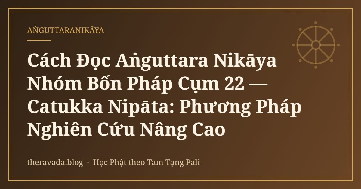Cách Đọc Aṅguttara Nikāya Nhóm Bốn Pháp Cụm 22 — Catukka Nipāta: Phương Pháp Nghiên Cứu Nâng Cao