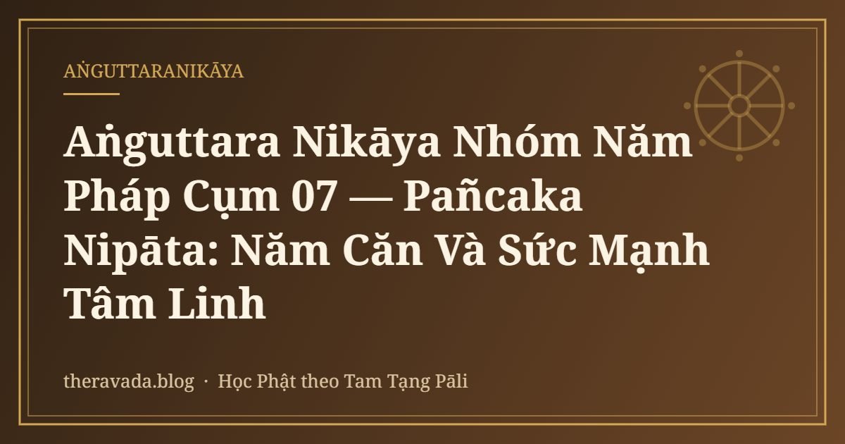 Aṅguttara Nikāya Nhóm Năm Pháp Cụm 07 — Pañcaka Nipāta: Năm Căn Và Sức Mạnh Tâm Linh