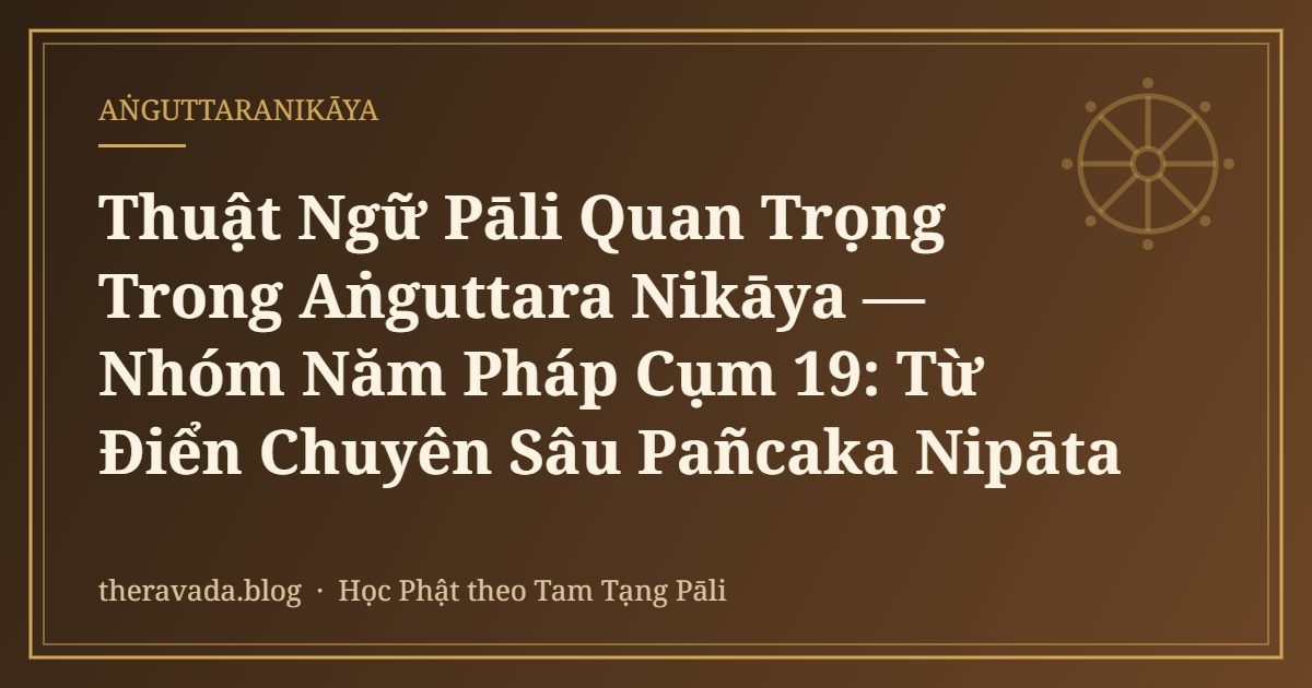 Thuật Ngữ Pāli Quan Trọng Trong Aṅguttara Nikāya — Nhóm Năm Pháp Cụm 19: Từ Điển Chuyên Sâu Pañcaka Nipāta