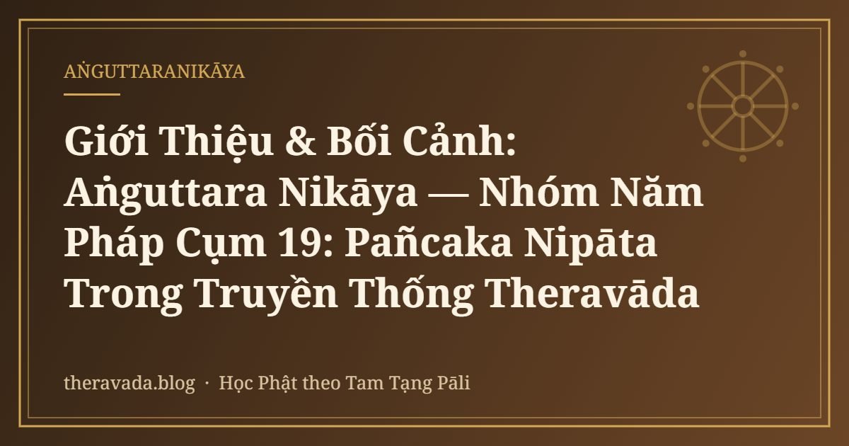 Giới Thiệu & Bối Cảnh: Aṅguttara Nikāya — Nhóm Năm Pháp Cụm 19: Pañcaka Nipāta Trong Truyền Thống Theravāda