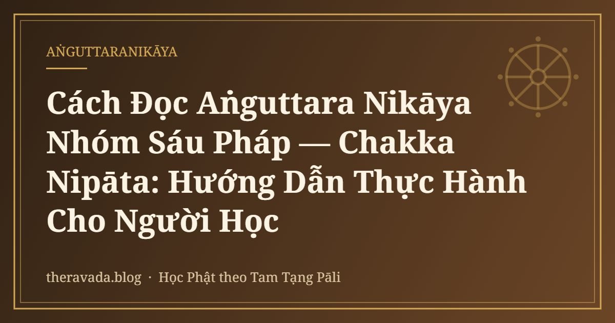 Cách Đọc Aṅguttara Nikāya Nhóm Sáu Pháp — Chakka Nipāta: Hướng Dẫn Thực Hành Cho Người Học