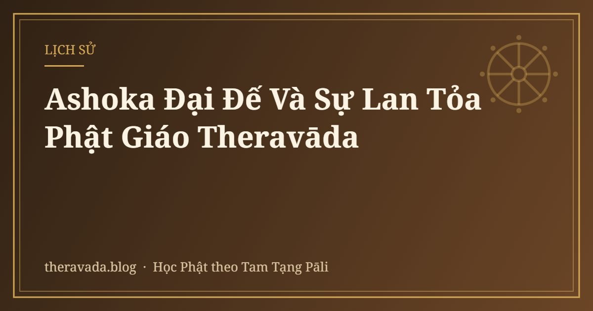 Ashoka Đại Đế Và Sự Lan Tỏa Phật Giáo Theravāda
