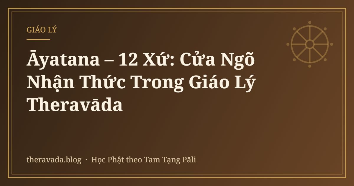Āyatana – 12 Xứ: Cửa Ngõ Nhận Thức Trong Giáo Lý Theravāda