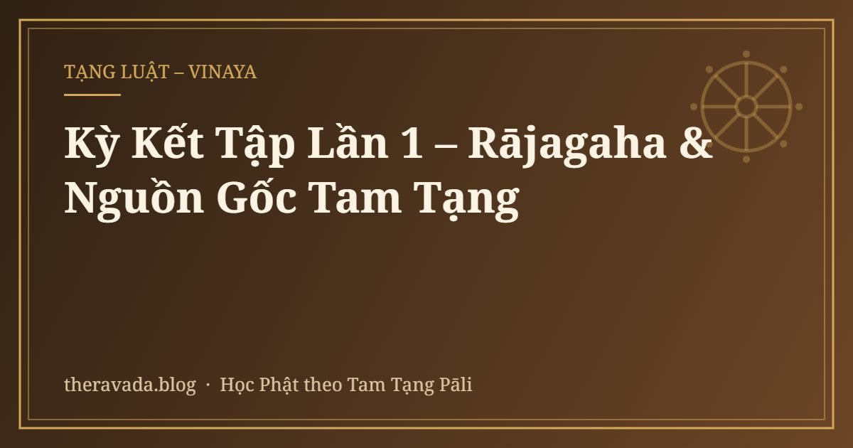 Kỳ Kết Tập Lần 1 – Rājagaha & Nguồn Gốc Tam Tạng