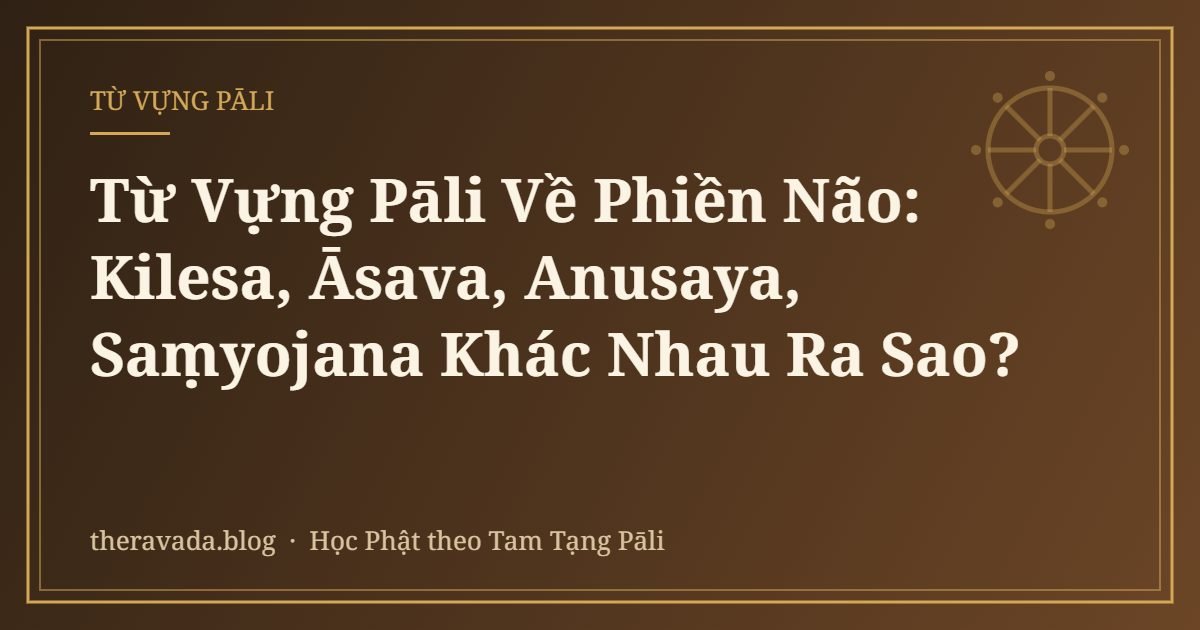 Từ Vựng Pāli Về Phiền Não: Kilesa, Āsava, Anusaya, Saṃyojana Khác Nhau Ra Sao?