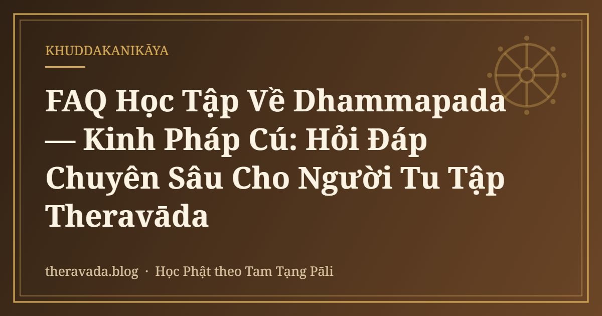 FAQ Học Tập Về Dhammapada — Kinh Pháp Cú: Hỏi Đáp Chuyên Sâu Cho Người Tu Tập Theravāda