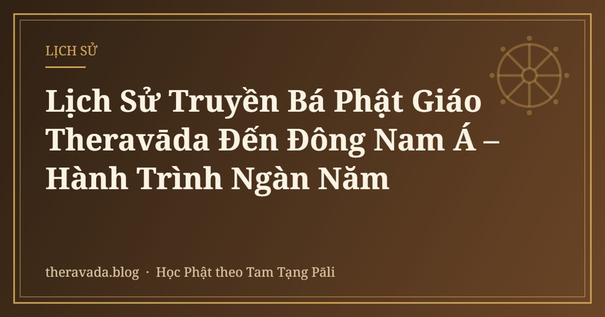 Lịch Sử Truyền Bá Phật Giáo Theravāda Đến Đông Nam Á – Hành Trình Ngàn Năm