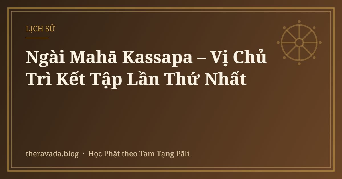 Ngài Mahā Kassapa – Vị Chủ Trì Kết Tập Lần Thứ Nhất