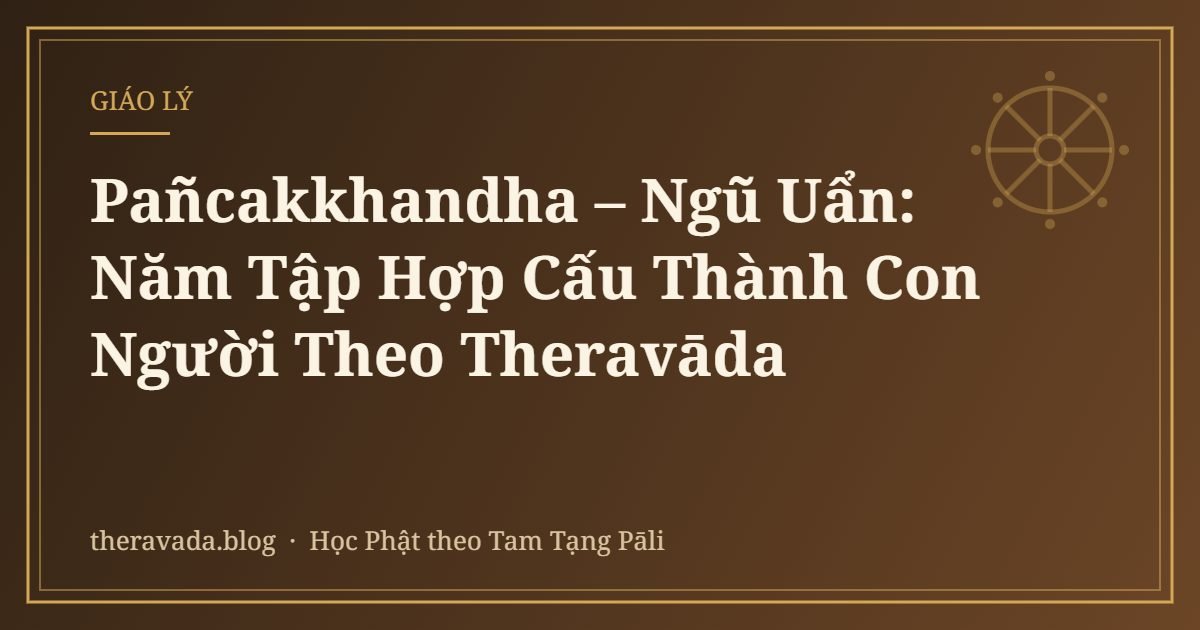 Pañcakkhandha – Ngũ Uẩn: Năm Tập Hợp Cấu Thành Con Người Theo Theravāda