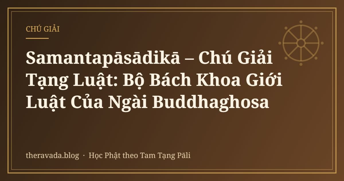 Samantapāsādikā – Chú Giải Tạng Luật: Bộ Bách Khoa Giới Luật Của Ngài Buddhaghosa