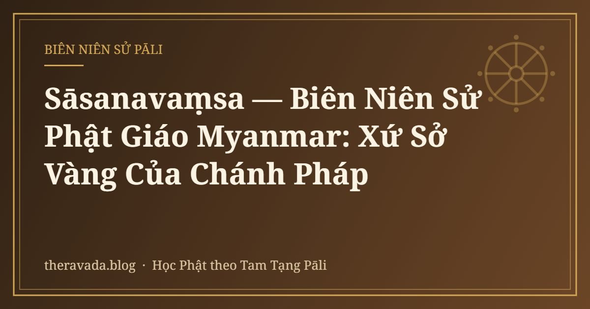 Sāsanavaṃsa — Biên Niên Sử Phật Giáo Myanmar: Xứ Sở Vàng Của Chánh Pháp