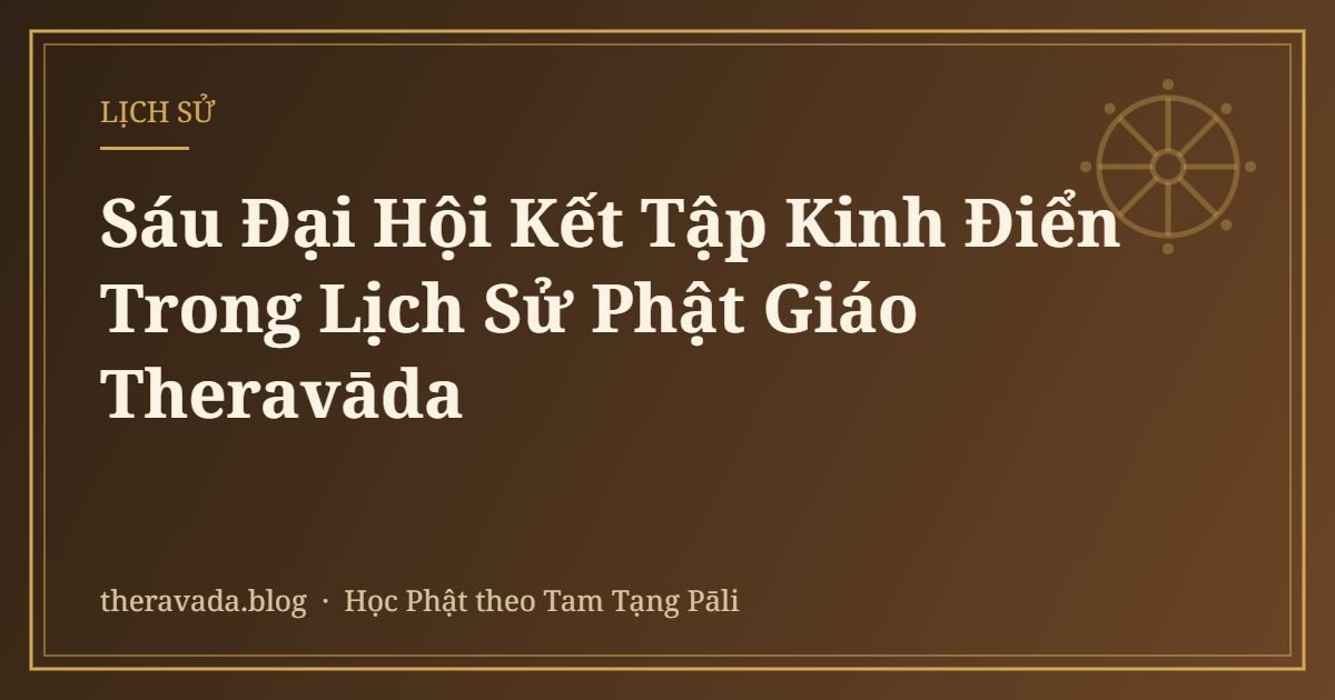 Sáu Đại Hội Kết Tập Kinh Điển Trong Lịch Sử Phật Giáo Theravāda