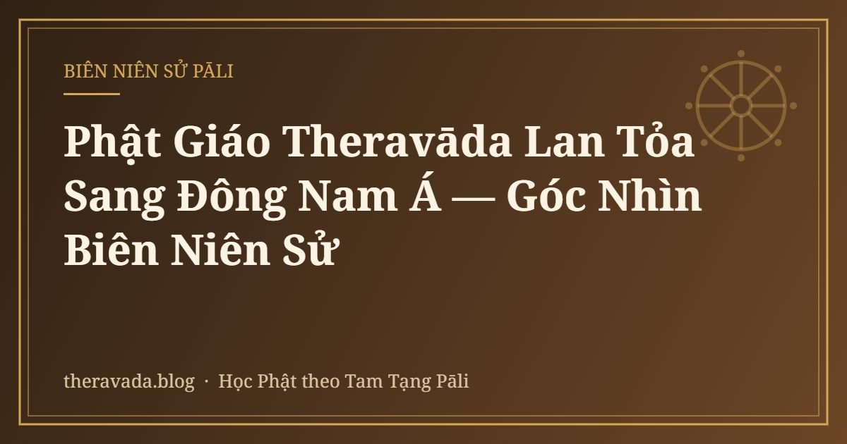 Phật Giáo Theravāda Lan Tỏa Sang Đông Nam Á — Góc Nhìn Biên Niên Sử