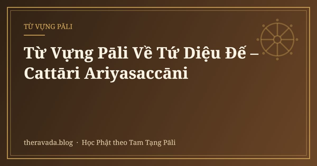 Từ Vựng Pāli Về Tứ Diệu Đế – Cattāri Ariyasaccāni