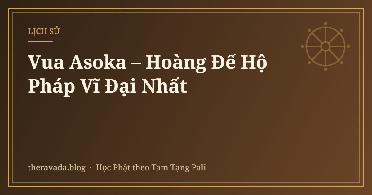 Vua Asoka – Hoàng Đế Hộ Pháp Vĩ Đại Nhất